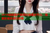 2018最新国产视频在线播放平台，海量影视资源任你看