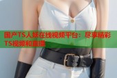 国产TS人妖在线视频平台：尽享精彩TS视频和直播