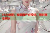91小视频：海量国产短视频，随时随地娱乐