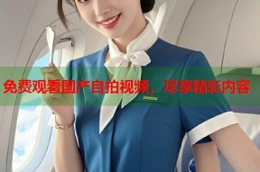 免费观看国产自拍视频，尽享精彩内容