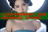 久久这里只有精品视频9国产：精选国内最优质视频内容，尽享无限精彩