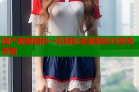 国产视频福利一区精彩呈现精彩内容免费看
