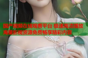 国产视频在线观看平台 极速高清播放海量影视资源免费畅享精彩内容