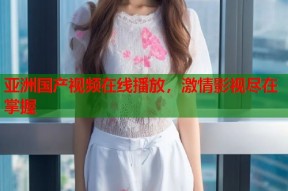 亚洲国产视频在线播放，激情影视尽在掌握