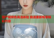 国产视频色高清体验 极速更新畅享精彩内容