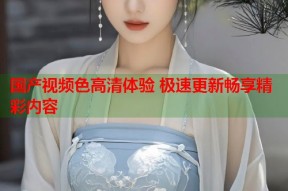 国产视频色高清体验 极速更新畅享精彩内容