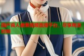国产真人做爰视频直播平台，尽享刺激时刻