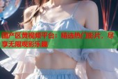 国产区黄视频平台：精选热门影片，尽享无限观影乐趣