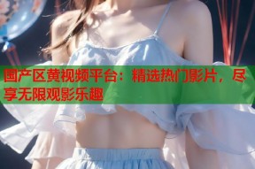 国产区黄视频平台：精选热门影片，尽享无限观影乐趣