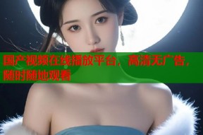 国产视频在线播放平台，高清无广告，随时随地观看