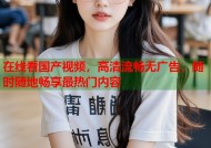 在线看国产视频，高清流畅无广告，随时随地畅享最热门内容
