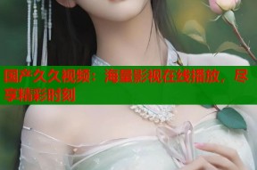 国产久久视频：海量影视在线播放，尽享精彩时刻