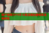 国产视频2019不卡高清播放器畅享流畅体验