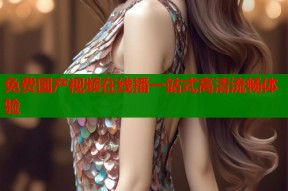 免费国产视频在线播一站式高清流畅体验