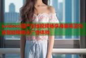xvideos国产在线视频畅享海量高清内容智能推荐无广告体验