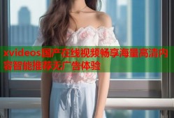 xvideos国产在线视频畅享海量高清内容智能推荐无广告体验