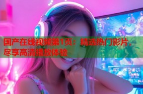 国产在线视频第1页：精选热门影片，尽享高清播放体验