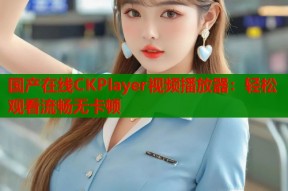 国产在线CKPlayer视频播放器：轻松观看流畅无卡顿