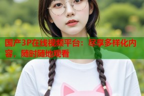 国产3P在线视频平台：尽享多样化内容，随时随地观看