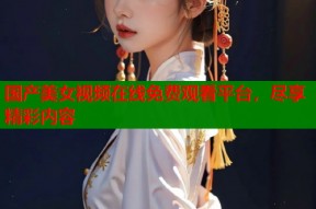 国产美女视频在线免费观看平台，尽享精彩内容