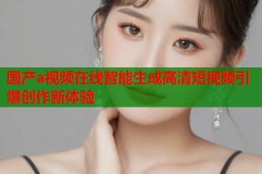 国产a视频在线智能生成高清短视频引爆创作新体验