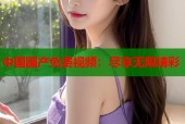 中国国产免费视频：尽享无限精彩