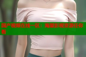 国产视频在线一区：海量影视资源任你看