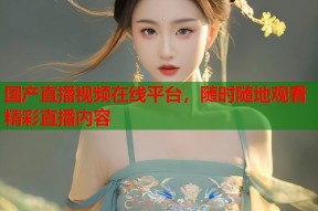 国产直播视频在线平台，随时随地观看精彩直播内容