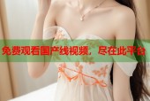 免费观看国产线视频，尽在此平台