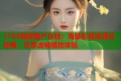 1769视频国产在线：海量影视资源任你看，尽享流畅播放体验