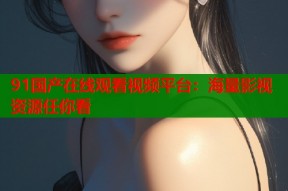 91国产在线观看视频平台：海量影视资源任你看