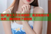 国产美女天天在线视频：高清视频分类搜索，随时随地下载观看