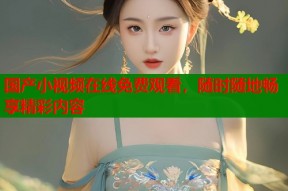 国产小视频在线免费观看，随时随地畅享精彩内容