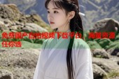 免费国产自拍视频下载平台，海量资源任你选