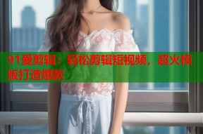 91爱剪辑：轻松剪辑短视频，超火模版打造爆款