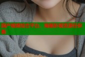 国产视频综合平台，海量影视资源任你看