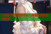 AV国产在线视频平台：海量影视资源任你看