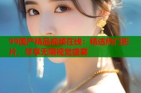 99国产精品视频在线：精选热门影片，尽享无限视觉盛宴