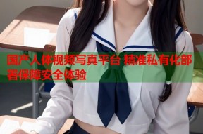 国产人体视频写真平台 精准私有化部署保障安全体验