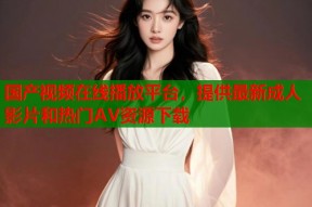 国产视频在线播放平台，提供最新成人影片和热门AV资源下载