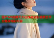 国产AV视频天天在线高清影视聚合平台畅享精彩内容
