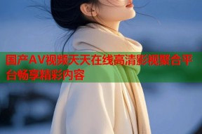 国产AV视频天天在线高清影视聚合平台畅享精彩内容