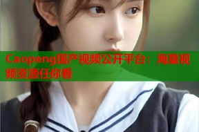 Caopeng国产视频公开平台：海量视频资源任你看