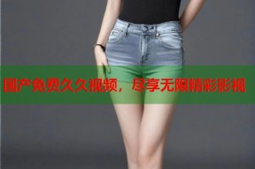 国产免费久久视频，尽享无限精彩影视