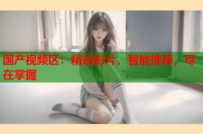 国产视频区：精选影片，智能推荐，尽在掌握