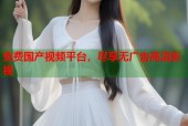 免费国产视频平台，尽享无广告高清影视