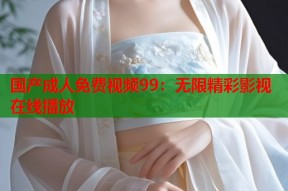 国产成人免费视频99：无限精彩影视在线播放