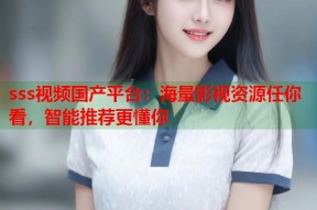 sss视频国产平台：海量影视资源任你看，智能推荐更懂你