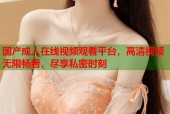 国产成人在线视频观看平台，高清视频无限畅看，尽享私密时刻