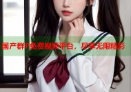 国产群P免费视频平台，尽享无限精彩